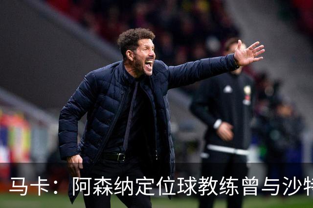 马卡：阿森纳定位球教练曾与沙特合作，西班牙队需对此警惕